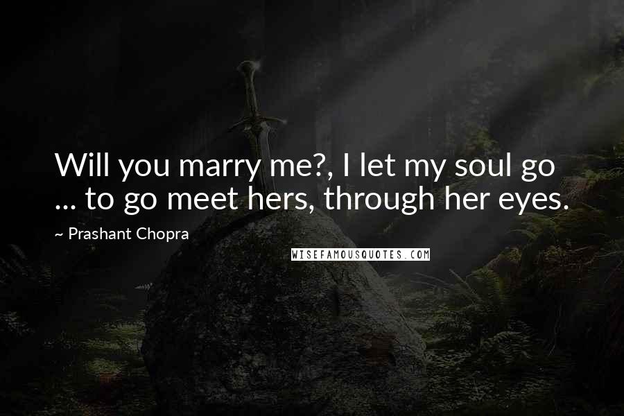 Prashant Chopra Quotes: Will you marry me?, I let my soul go ... to go meet hers, through her eyes.