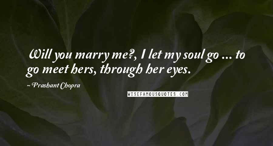 Prashant Chopra Quotes: Will you marry me?, I let my soul go ... to go meet hers, through her eyes.