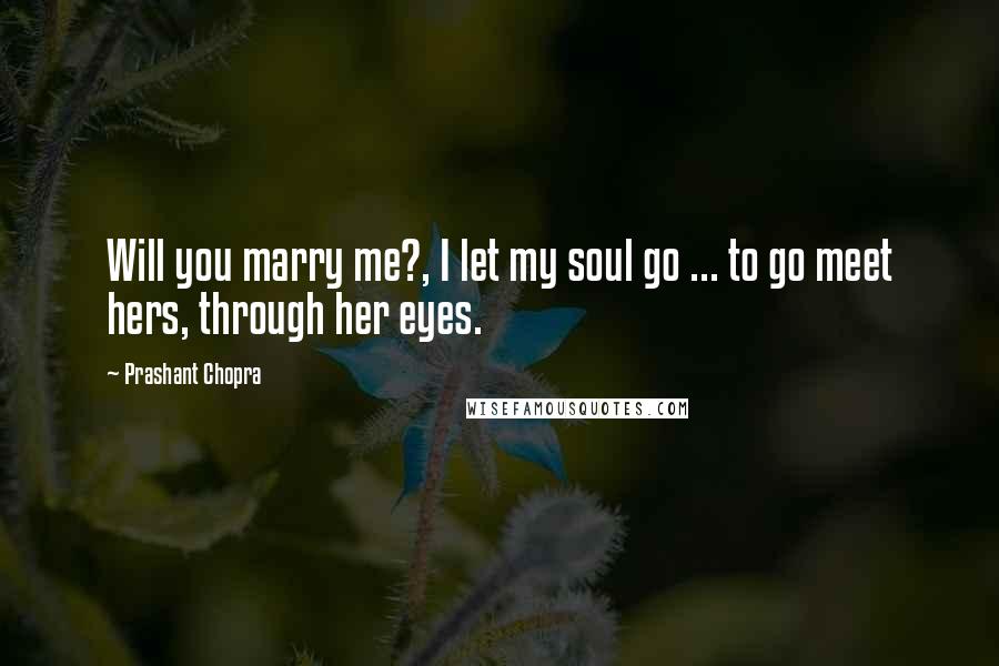 Prashant Chopra Quotes: Will you marry me?, I let my soul go ... to go meet hers, through her eyes.