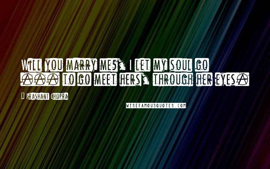 Prashant Chopra Quotes: Will you marry me?, I let my soul go ... to go meet hers, through her eyes.