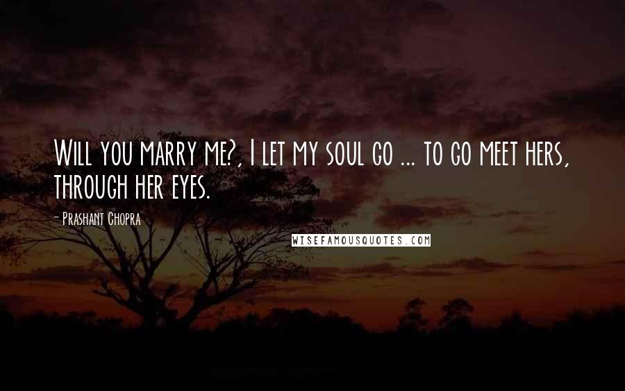 Prashant Chopra Quotes: Will you marry me?, I let my soul go ... to go meet hers, through her eyes.