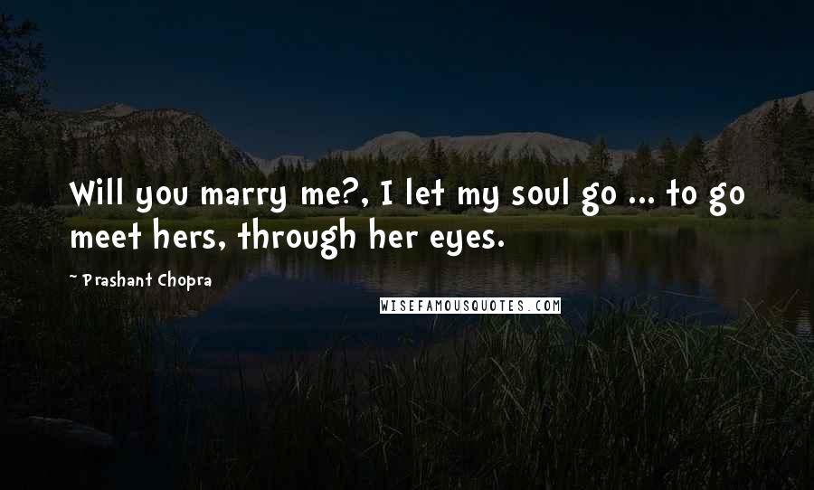 Prashant Chopra Quotes: Will you marry me?, I let my soul go ... to go meet hers, through her eyes.
