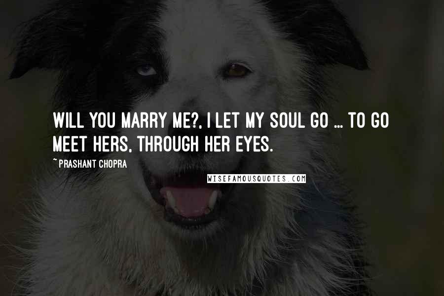 Prashant Chopra Quotes: Will you marry me?, I let my soul go ... to go meet hers, through her eyes.