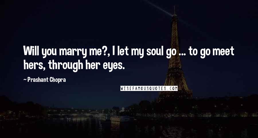 Prashant Chopra Quotes: Will you marry me?, I let my soul go ... to go meet hers, through her eyes.