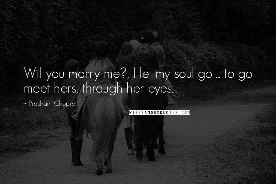 Prashant Chopra Quotes: Will you marry me?, I let my soul go ... to go meet hers, through her eyes.