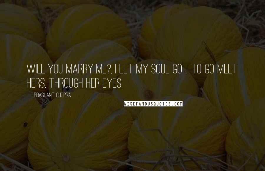 Prashant Chopra Quotes: Will you marry me?, I let my soul go ... to go meet hers, through her eyes.