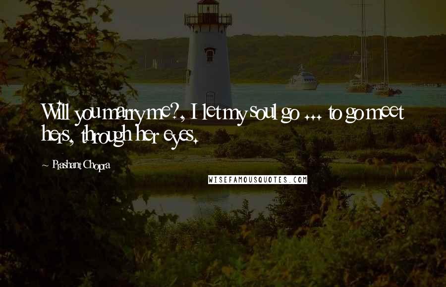 Prashant Chopra Quotes: Will you marry me?, I let my soul go ... to go meet hers, through her eyes.