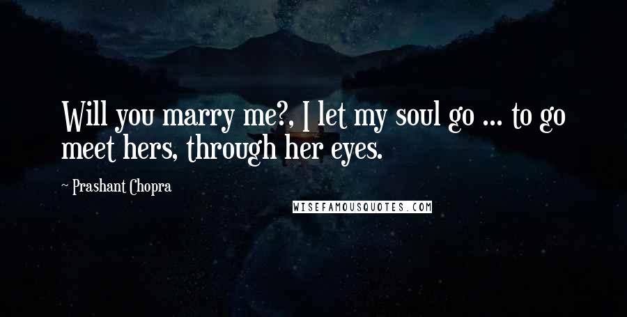 Prashant Chopra Quotes: Will you marry me?, I let my soul go ... to go meet hers, through her eyes.