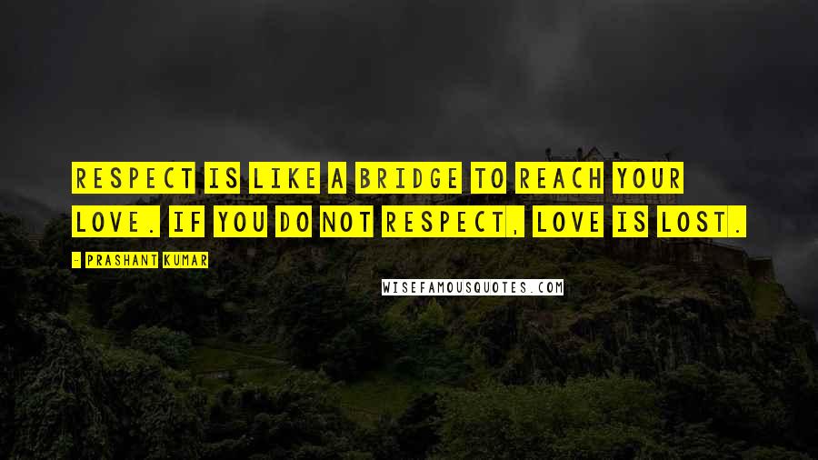 Prashant Kumar Quotes: Respect is like a bridge to reach your Love. If you do not respect, love is lost.