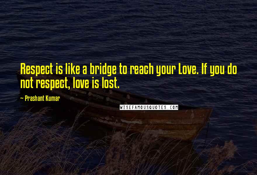 Prashant Kumar Quotes: Respect is like a bridge to reach your Love. If you do not respect, love is lost.