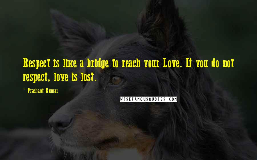 Prashant Kumar Quotes: Respect is like a bridge to reach your Love. If you do not respect, love is lost.