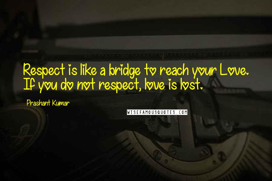 Prashant Kumar Quotes: Respect is like a bridge to reach your Love. If you do not respect, love is lost.