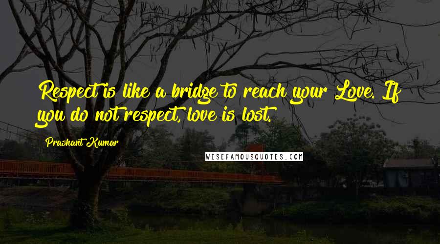 Prashant Kumar Quotes: Respect is like a bridge to reach your Love. If you do not respect, love is lost.