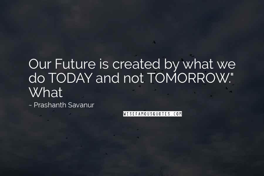 Prashanth Savanur Quotes: Our Future is created by what we do TODAY and not TOMORROW." What