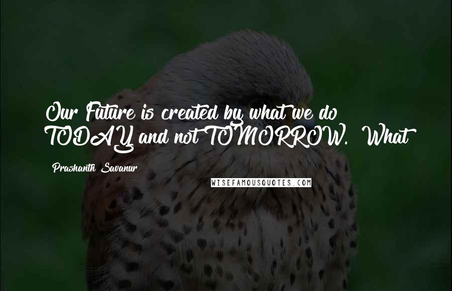 Prashanth Savanur Quotes: Our Future is created by what we do TODAY and not TOMORROW." What