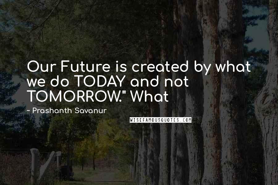 Prashanth Savanur Quotes: Our Future is created by what we do TODAY and not TOMORROW." What