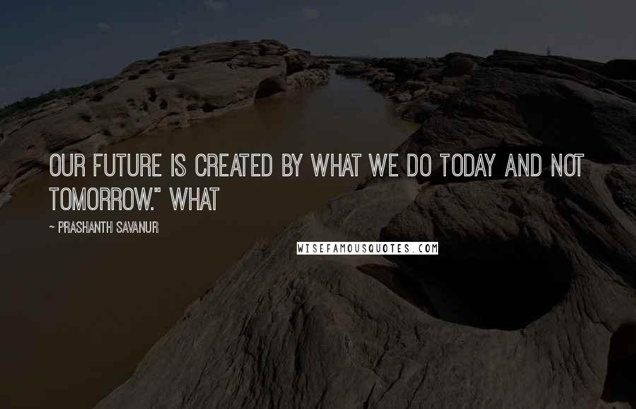 Prashanth Savanur Quotes: Our Future is created by what we do TODAY and not TOMORROW." What