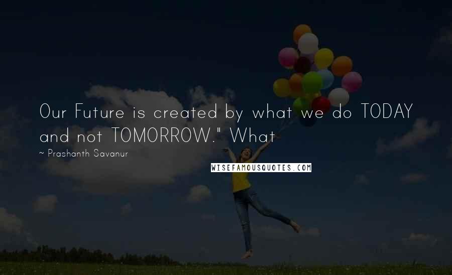 Prashanth Savanur Quotes: Our Future is created by what we do TODAY and not TOMORROW." What