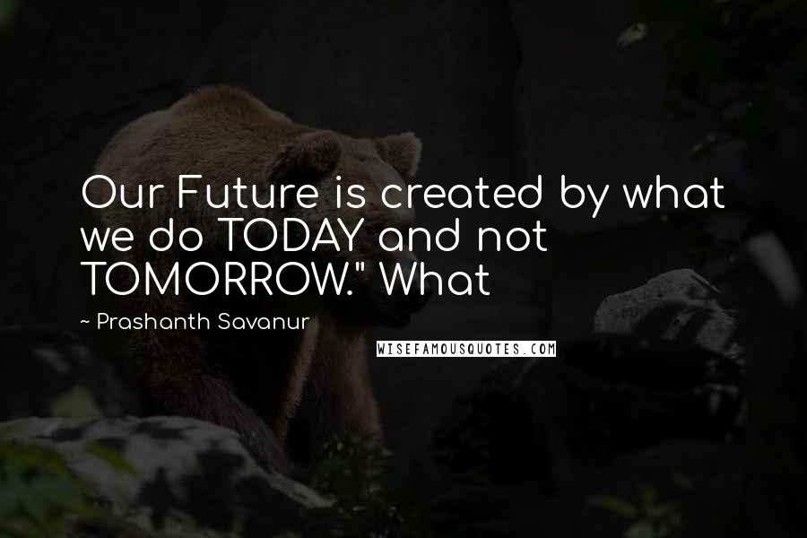 Prashanth Savanur Quotes: Our Future is created by what we do TODAY and not TOMORROW." What