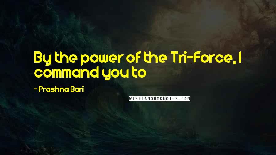 Prashna Bari Quotes: By the power of the Tri-Force, I command you to 