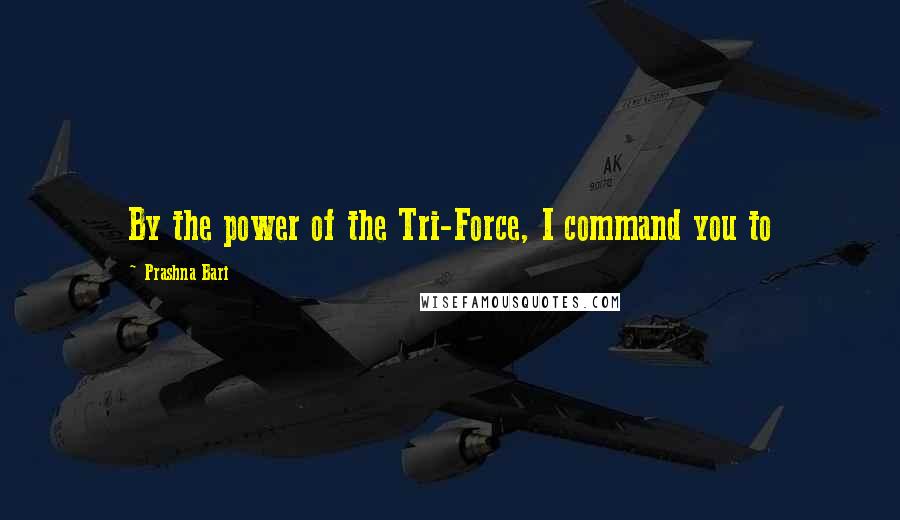 Prashna Bari Quotes: By the power of the Tri-Force, I command you to 