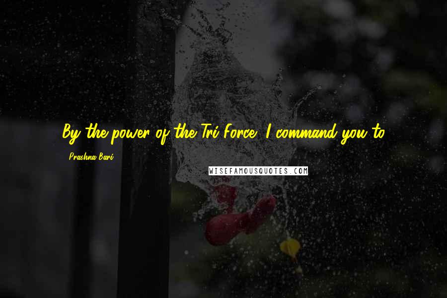 Prashna Bari Quotes: By the power of the Tri-Force, I command you to 