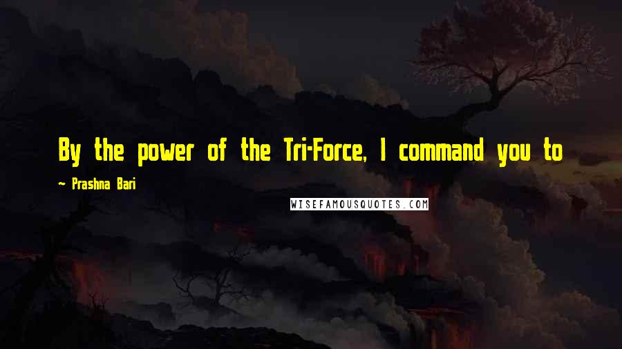 Prashna Bari Quotes: By the power of the Tri-Force, I command you to 