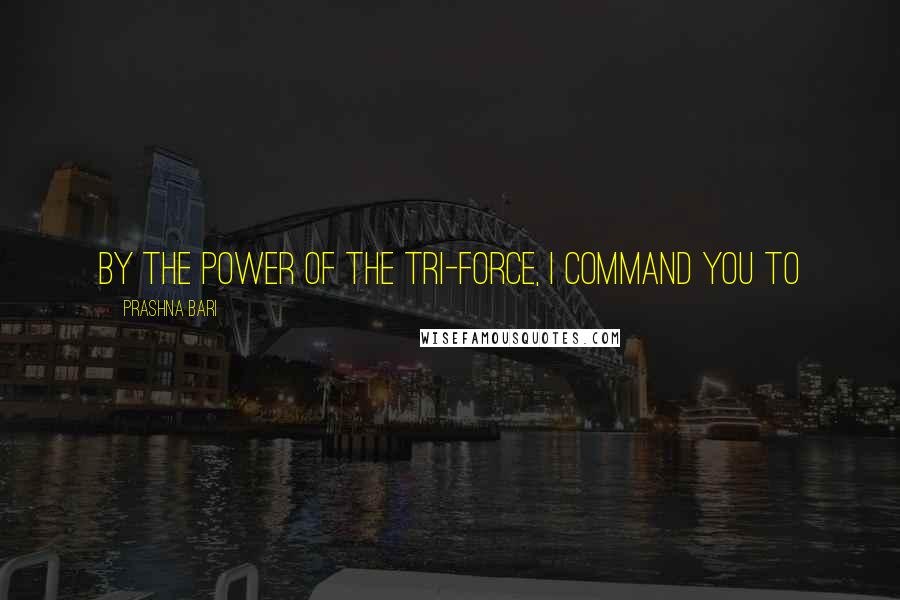 Prashna Bari Quotes: By the power of the Tri-Force, I command you to 