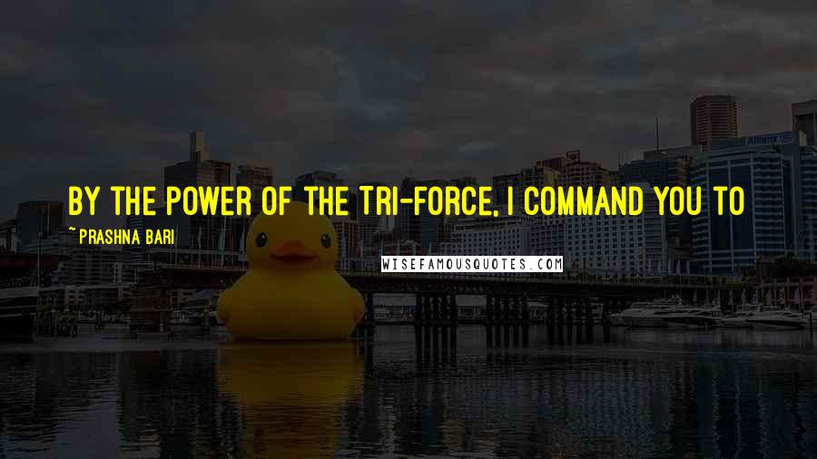 Prashna Bari Quotes: By the power of the Tri-Force, I command you to 