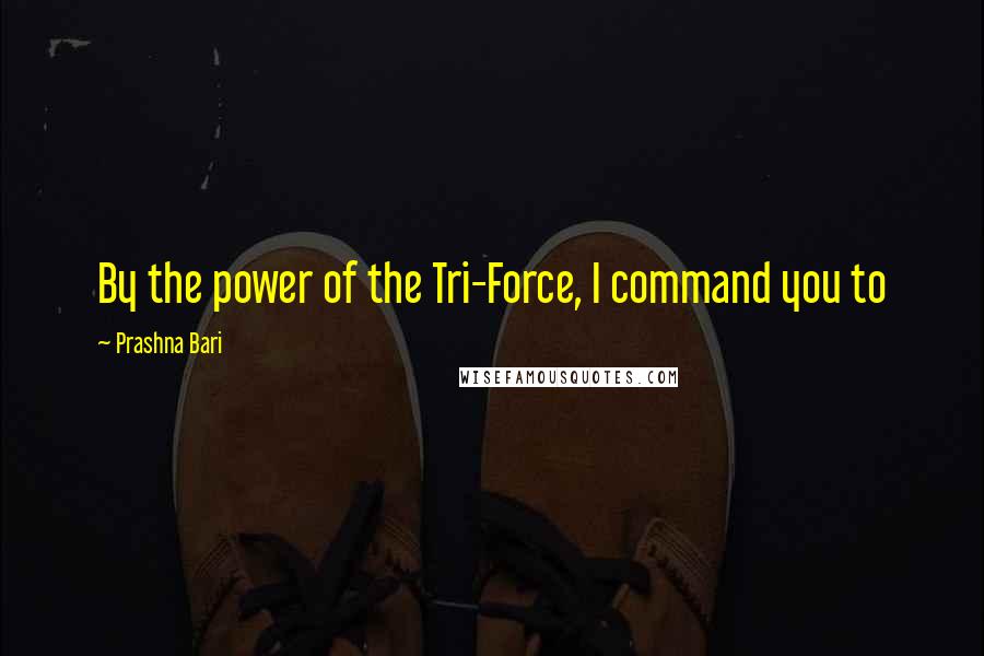 Prashna Bari Quotes: By the power of the Tri-Force, I command you to 