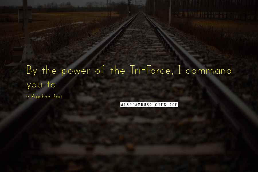 Prashna Bari Quotes: By the power of the Tri-Force, I command you to 