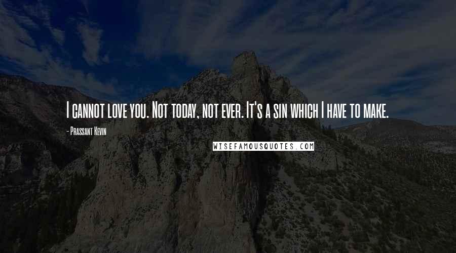 Prassant Kevin Quotes: I cannot love you. Not today, not ever. It's a sin which I have to make.