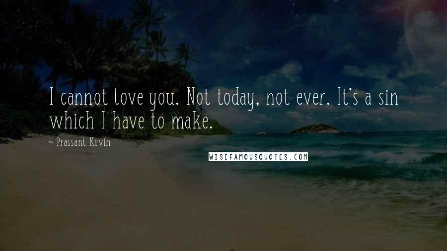 Prassant Kevin Quotes: I cannot love you. Not today, not ever. It's a sin which I have to make.