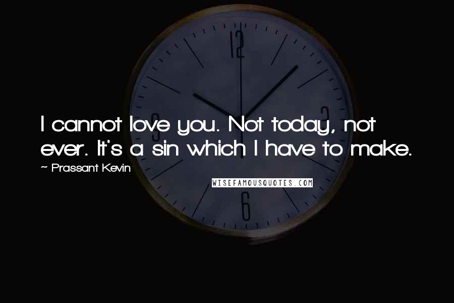 Prassant Kevin Quotes: I cannot love you. Not today, not ever. It's a sin which I have to make.