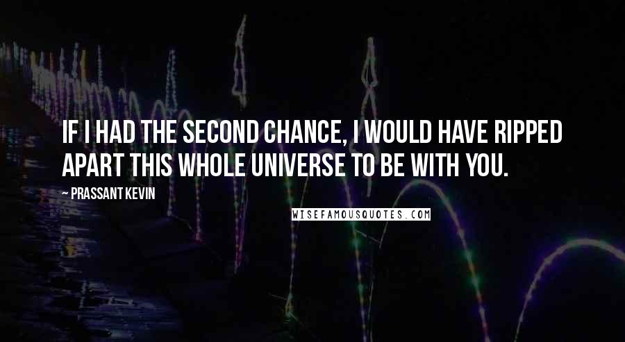 Prassant Kevin Quotes: If I had the second chance, I would have ripped apart this whole universe to be with you.