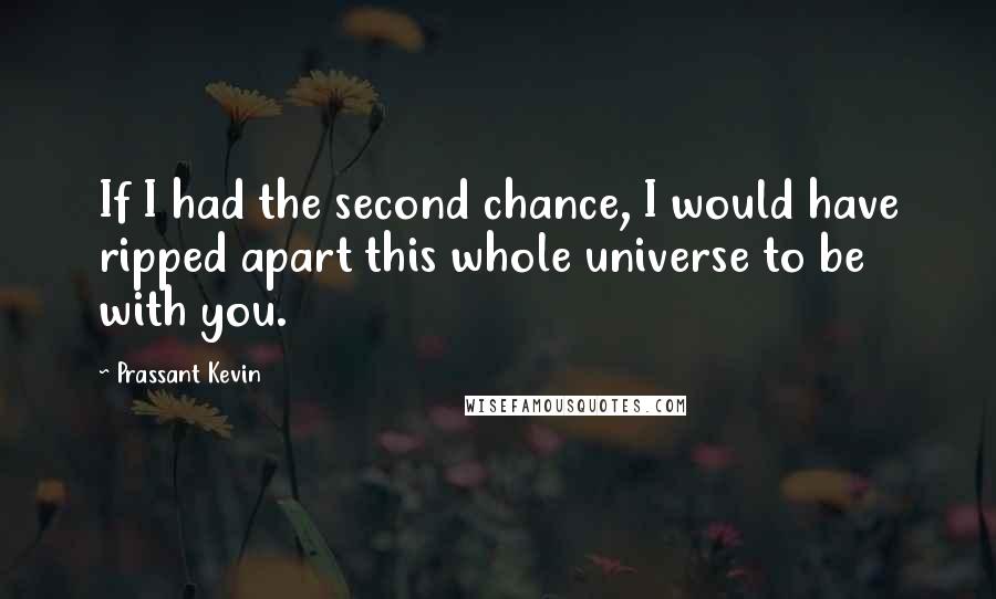 Prassant Kevin Quotes: If I had the second chance, I would have ripped apart this whole universe to be with you.