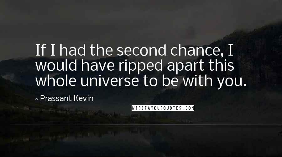 Prassant Kevin Quotes: If I had the second chance, I would have ripped apart this whole universe to be with you.