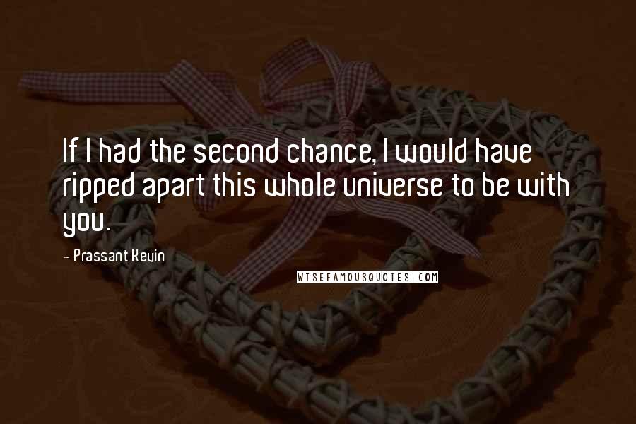 Prassant Kevin Quotes: If I had the second chance, I would have ripped apart this whole universe to be with you.