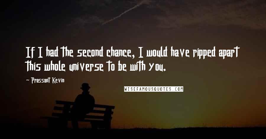 Prassant Kevin Quotes: If I had the second chance, I would have ripped apart this whole universe to be with you.