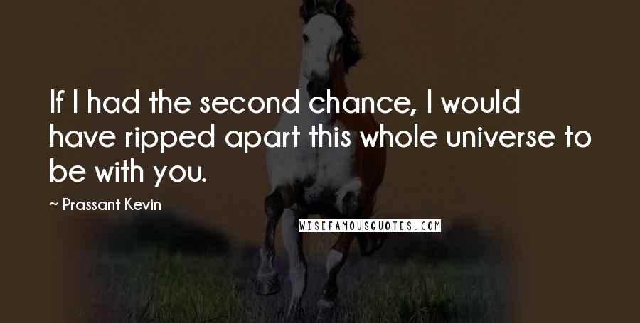 Prassant Kevin Quotes: If I had the second chance, I would have ripped apart this whole universe to be with you.