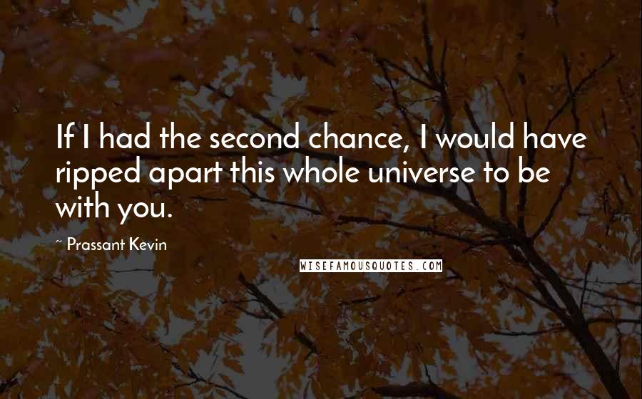 Prassant Kevin Quotes: If I had the second chance, I would have ripped apart this whole universe to be with you.