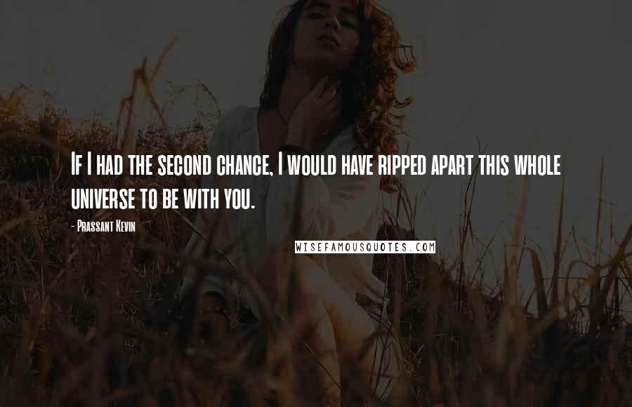 Prassant Kevin Quotes: If I had the second chance, I would have ripped apart this whole universe to be with you.