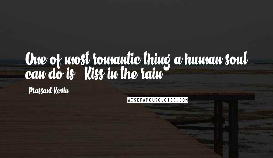 Prassant Kevin Quotes: One of most romantic thing a human soul can do is - Kiss in the rain.