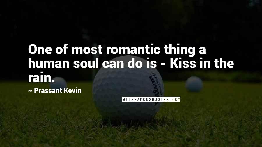 Prassant Kevin Quotes: One of most romantic thing a human soul can do is - Kiss in the rain.