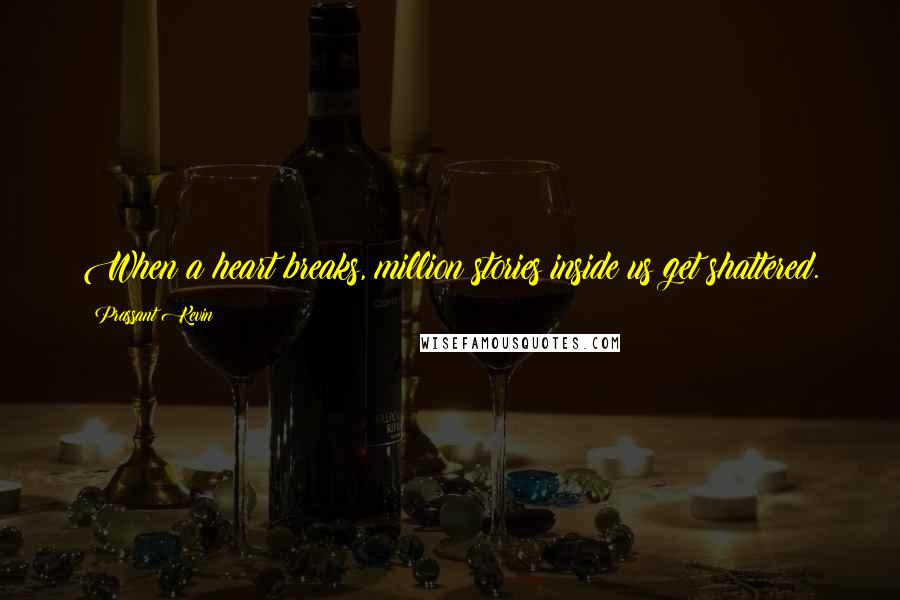 Prassant Kevin Quotes: When a heart breaks, million stories inside us get shattered.