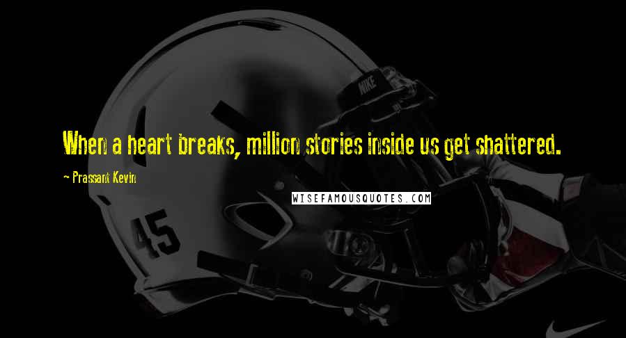 Prassant Kevin Quotes: When a heart breaks, million stories inside us get shattered.