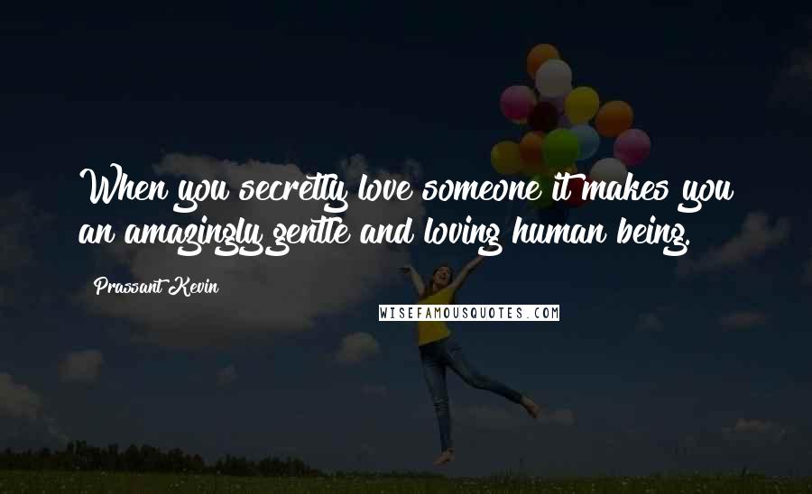 Prassant Kevin Quotes: When you secretly love someone it makes you an amazingly gentle and loving human being.