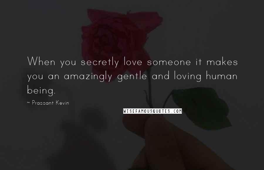 Prassant Kevin Quotes: When you secretly love someone it makes you an amazingly gentle and loving human being.