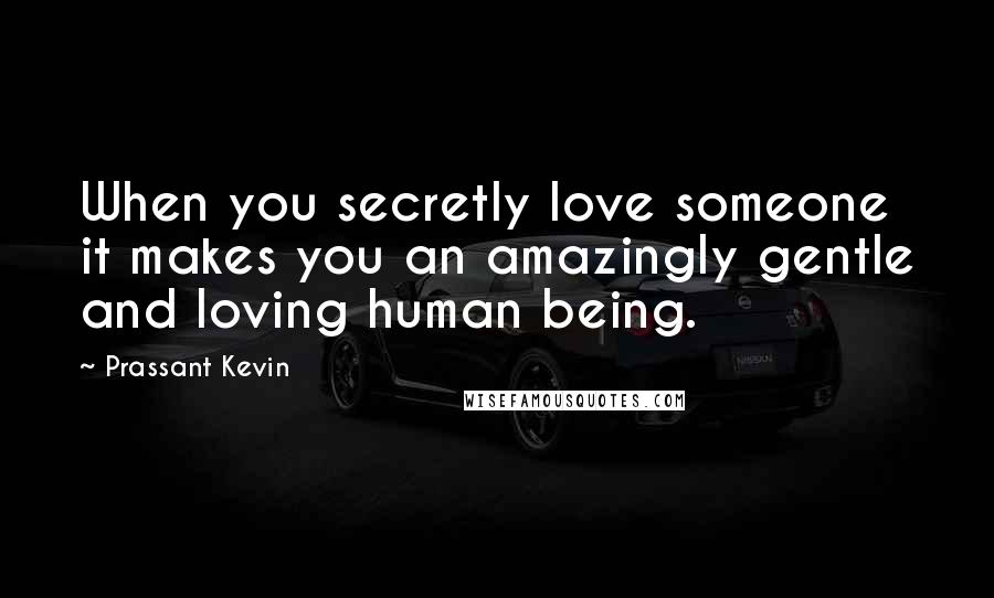 Prassant Kevin Quotes: When you secretly love someone it makes you an amazingly gentle and loving human being.
