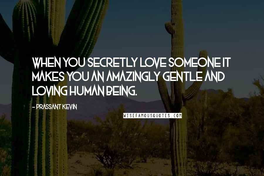 Prassant Kevin Quotes: When you secretly love someone it makes you an amazingly gentle and loving human being.